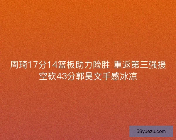 周琦17分14篮板助力险胜 重返第三强援空砍43分郭昊文手感冰凉