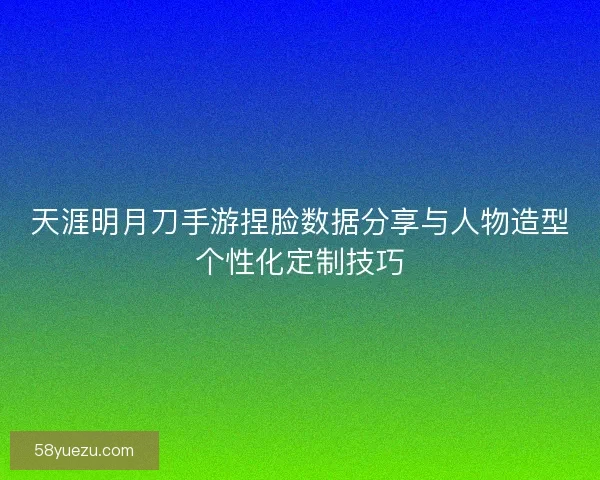 天涯明月刀手游捏脸数据分享与人物造型个性化定制技巧