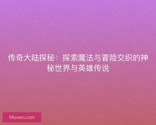 传奇大陆探秘：探索魔法与冒险交织的神秘世界与英雄传说