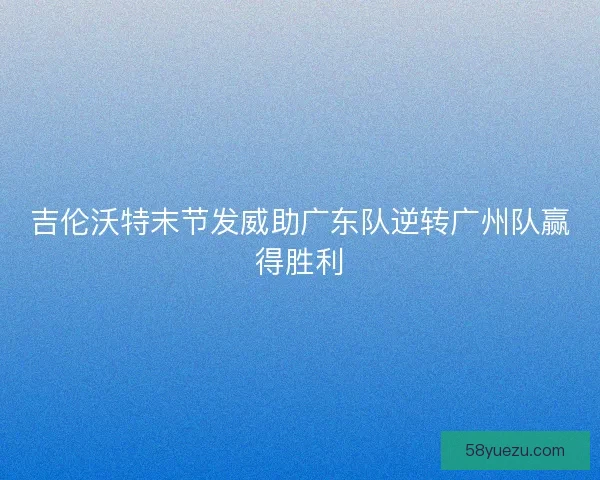 吉伦沃特末节发威助广东队逆转广州队赢得胜利