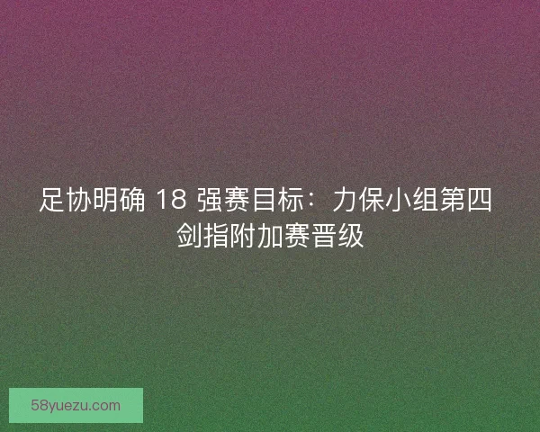 足协明确 18 强赛目标：力保小组第四 剑指附加赛晋级