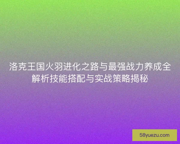 洛克王国火羽进化之路与最强战力养成全解析技能搭配与实战策略揭秘