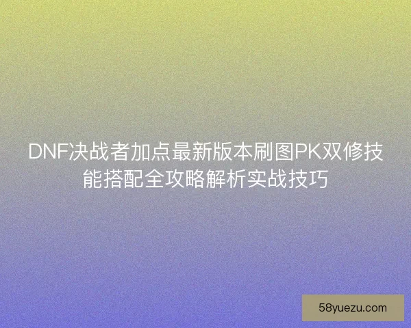 DNF决战者加点最新版本刷图PK双修技能搭配全攻略解析实战技巧