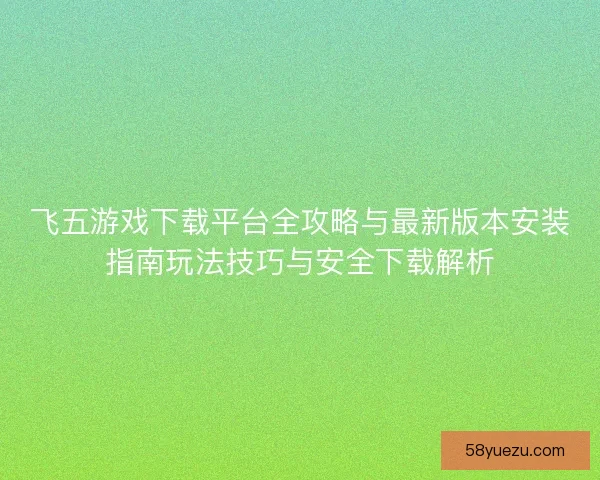 飞五游戏下载平台全攻略与最新版本安装指南玩法技巧与安全下载解析