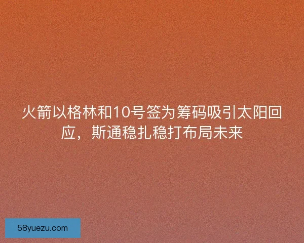 火箭以格林和10号签为筹码吸引太阳回应，斯通稳扎稳打布局未来