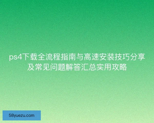 ps4下载全流程指南与高速安装技巧分享及常见问题解答汇总实用攻略