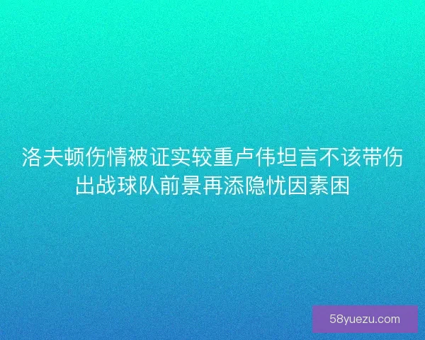 洛夫顿伤情被证实较重卢伟坦言不该带伤出战球队前景再添隐忧因素困