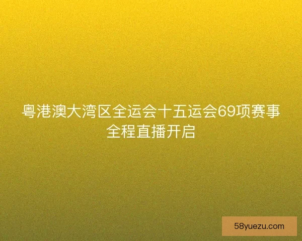 粤港澳大湾区全运会十五运会69项赛事全程直播开启